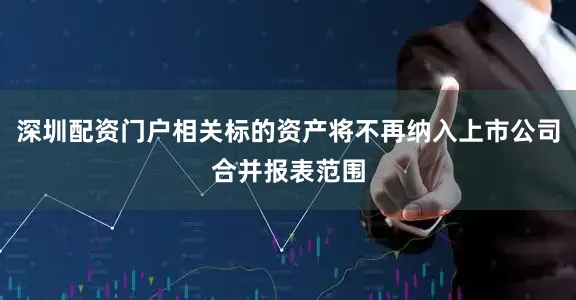 深圳配资门户相关标的资产将不再纳入上市公司合并报表范围