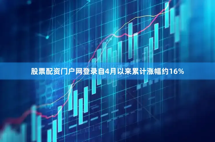 股票配资门户网登录自4月以来累计涨幅约16%