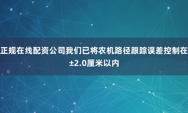 正规在线配资公司我们已将农机路径跟踪误差控制在±2.0厘米以内