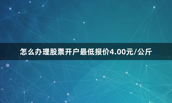 怎么办理股票开户最低报价4.00元/公斤