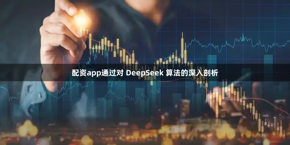 配资app通过对 DeepSeek 算法的深入剖析