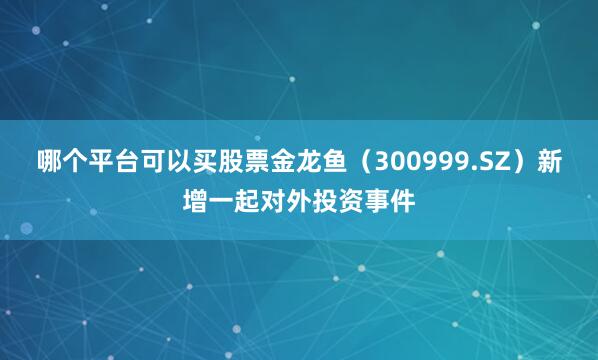 哪个平台可以买股票金龙鱼(300999.SZ)新增一起对外投资事件