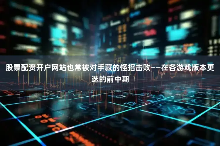 股票配资开户网站也常被对手藏的怪招击败——在各游戏版本更迭的前中期