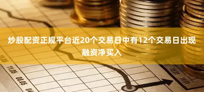 炒股配资正规平台近20个交易日中有12个交易日出现融资净买入