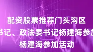 配资股票推荐门头沟区委副书记、政法委书记杨建海参加活动