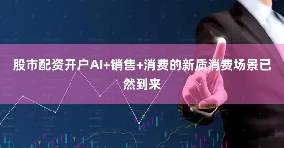 股市配资开户AI+销售+消费的新质消费场景已然到来