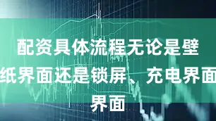 配资具体流程无论是壁纸界面还是锁屏、充电界面