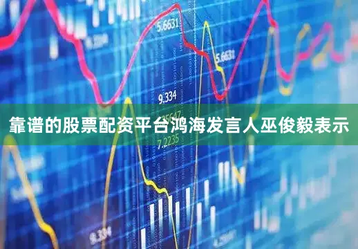 靠谱的股票配资平台鸿海发言人巫俊毅表示