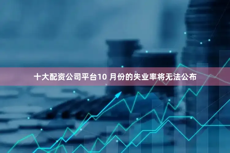 十大配资公司平台10 月份的失业率将无法公布